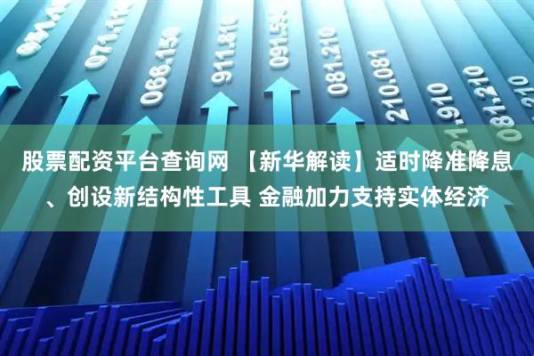 股票配资平台查询网 【新华解读】适时降准降息、创设新结构性工具 金融加力支持实体经济