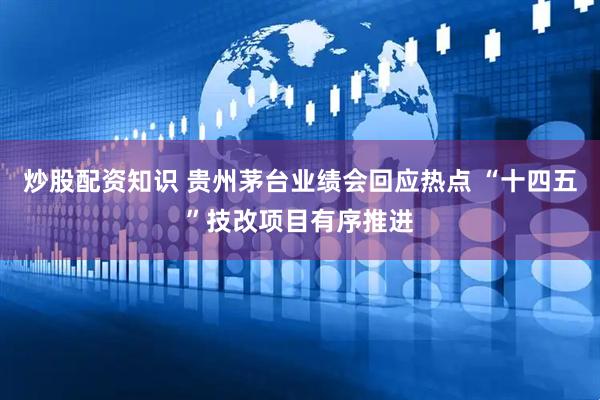 炒股配资知识 贵州茅台业绩会回应热点 “十四五”技改项目有序推进