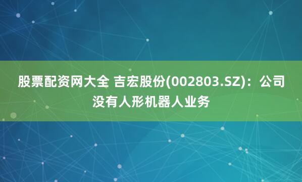 股票配资网大全 吉宏股份(002803.SZ)：公司没有人形机器人业务
