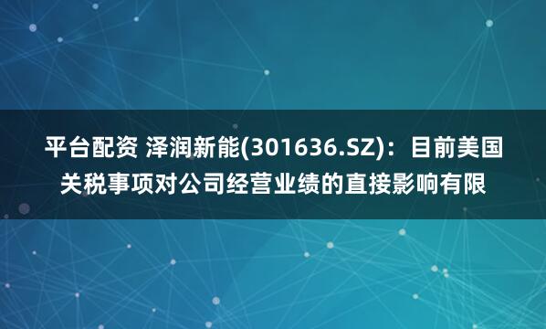 平台配资 泽润新能(301636.SZ)：目前美国关税事项对公司经营业绩的直接影响有限