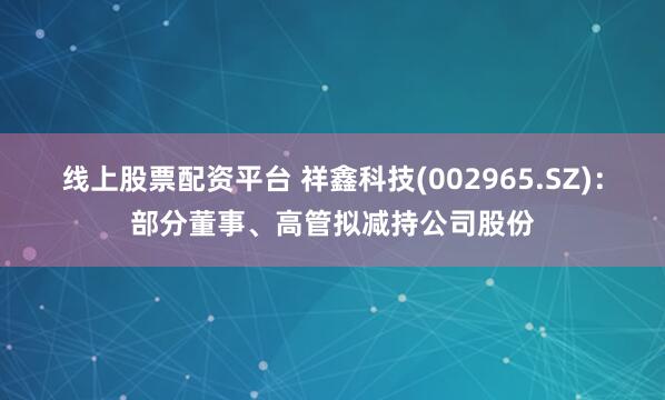 线上股票配资平台 祥鑫科技(002965.SZ)：部分董事、高管拟减持公司股份