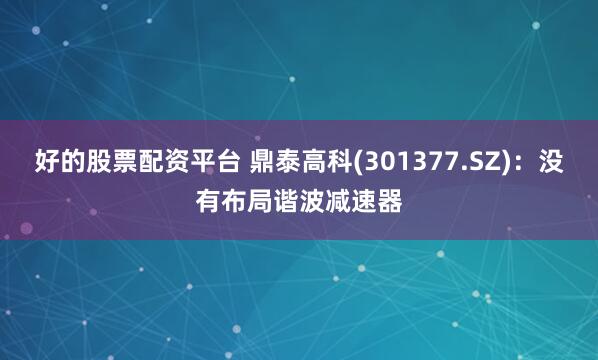 好的股票配资平台 鼎泰高科(301377.SZ)：没有布局谐波减速器
