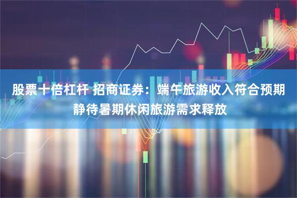股票十倍杠杆 招商证券：端午旅游收入符合预期 静待暑期休闲旅游需求释放