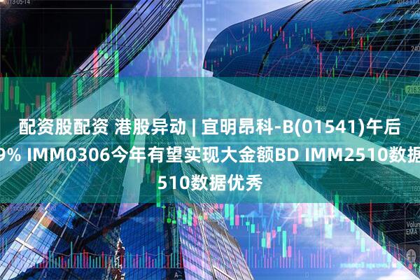 配资股配资 港股异动 | 宜明昂科-B(01541)午后涨超9% IMM0306今年有望实现大金额BD IMM2510数据优秀