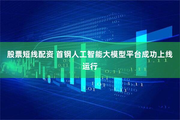 股票短线配资 首钢人工智能大模型平台成功上线运行