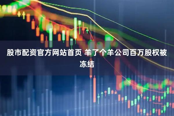 股市配资官方网站首页 羊了个羊公司百万股权被冻结
