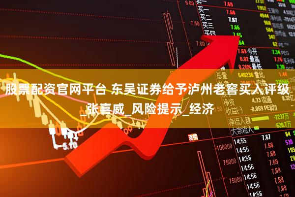 股票配资官网平台 东吴证券给予泸州老窖买入评级_张喜威_风险提示_经济