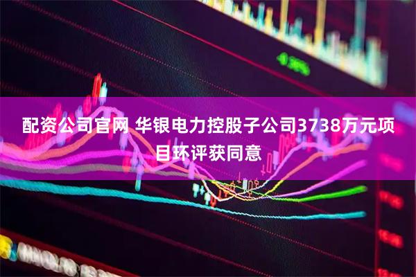 配资公司官网 华银电力控股子公司3738万元项目环评获同意