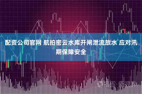 配资公司官网 航拍密云水库开闸泄流放水 应对汛期保障安全
