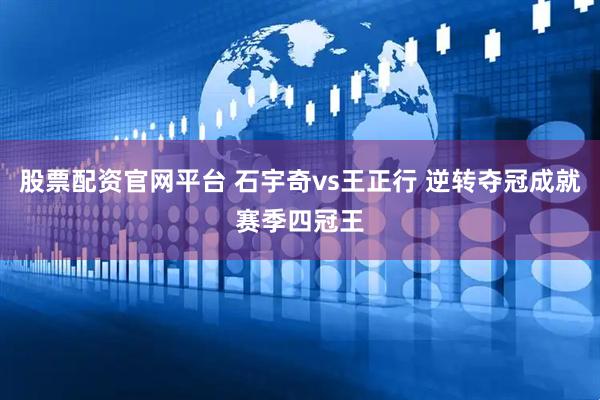 股票配资官网平台 石宇奇vs王正行 逆转夺冠成就赛季四冠王