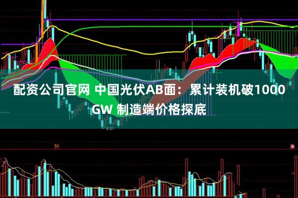 配资公司官网 中国光伏AB面：累计装机破1000GW 制造端价格探底