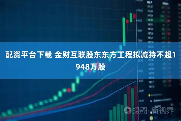 配资平台下载 金财互联股东东方工程拟减持不超1948万股