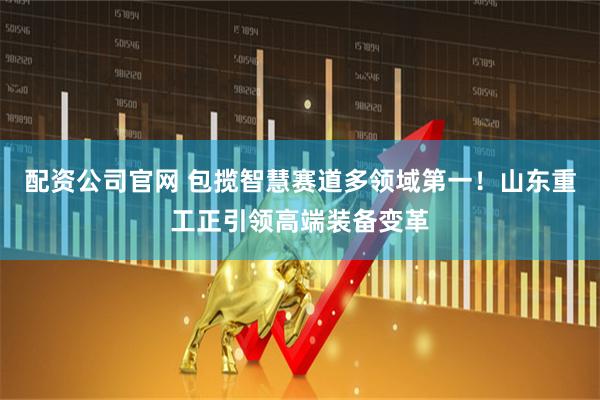 配资公司官网 包揽智慧赛道多领域第一！山东重工正引领高端装备变革