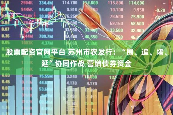 股票配资官网平台 苏州市农发行：“围、追、堵、延”协同作战 营销债券资金