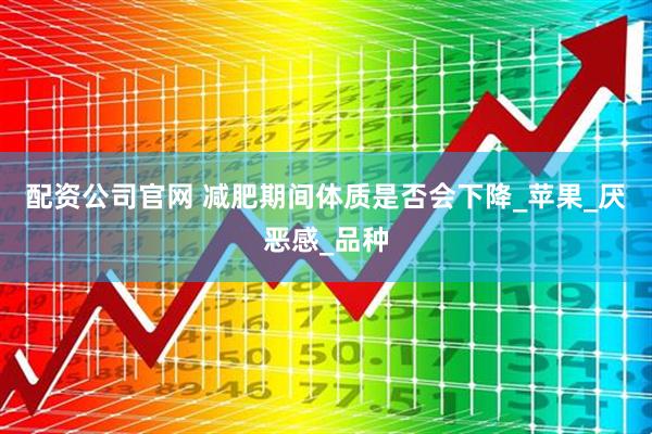 配资公司官网 减肥期间体质是否会下降_苹果_厌恶感_品种