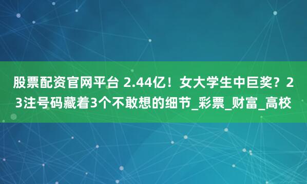 股票配资官网平台 2.44亿！女大学生中巨奖？23注号码藏着3个不敢想的细节_彩票_财富_高校