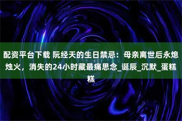 配资平台下载 阮经天的生日禁忌：母亲离世后永熄烛火，消失的24小时藏最痛思念_诞辰_沉默_蛋糕
