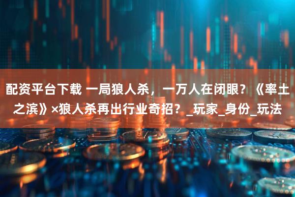 配资平台下载 一局狼人杀，一万人在闭眼？《率土之滨》×狼人杀再出行业奇招？_玩家_身份_玩法