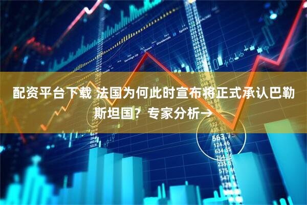 配资平台下载 法国为何此时宣布将正式承认巴勒斯坦国？专家分析→