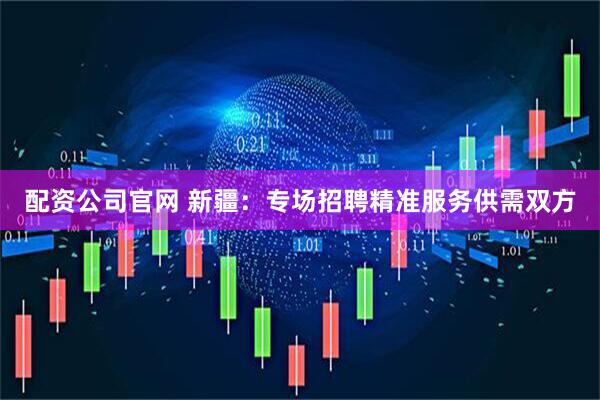 配资公司官网 新疆：专场招聘精准服务供需双方