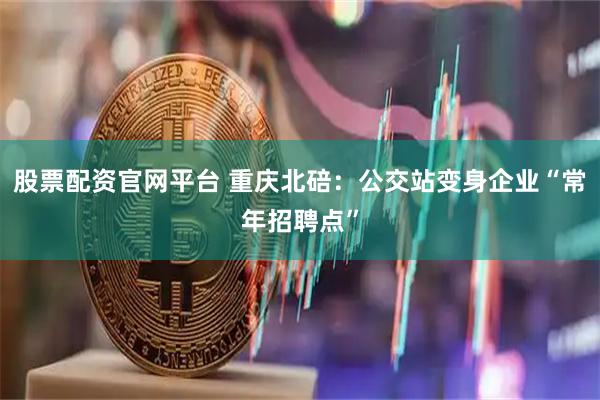 股票配资官网平台 重庆北碚：公交站变身企业“常年招聘点”