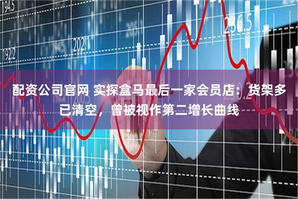 配资公司官网 实探盒马最后一家会员店：货架多已清空，曾被视作第二增长曲线