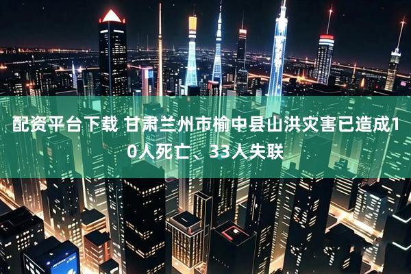配资平台下载 甘肃兰州市榆中县山洪灾害已造成10人死亡、33人失联
