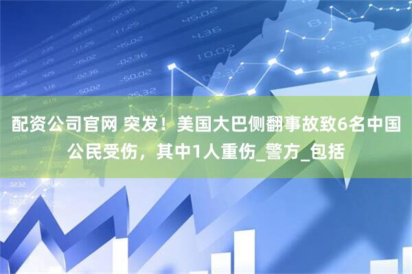 配资公司官网 突发！美国大巴侧翻事故致6名中国公民受伤，其中1人重伤_警方_包括