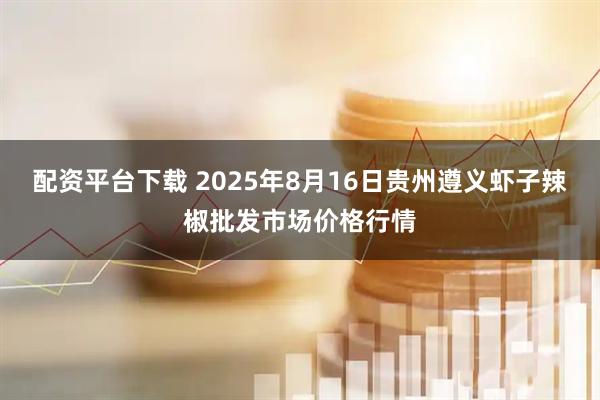 配资平台下载 2025年8月16日贵州遵义虾子辣椒批发市场价格行情