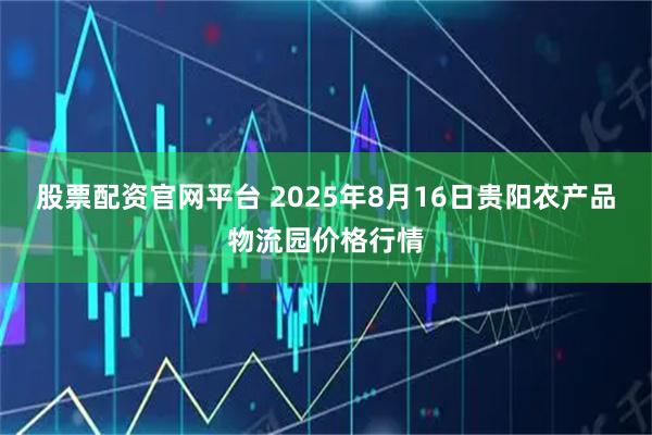 股票配资官网平台 2025年8月16日贵阳农产品物流园价格行情