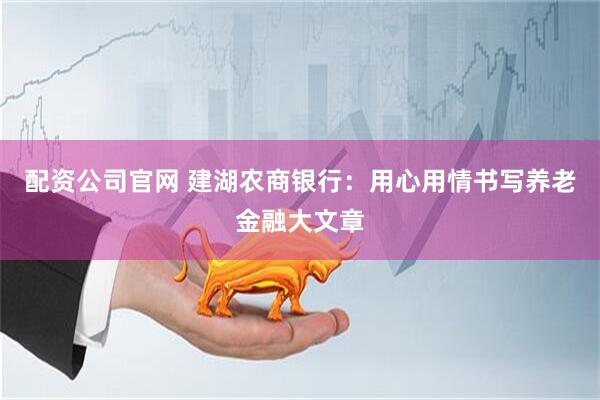 配资公司官网 建湖农商银行：用心用情书写养老金融大文章
