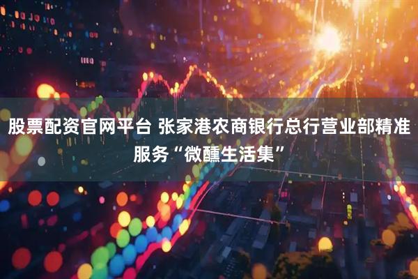 股票配资官网平台 张家港农商银行总行营业部精准服务“微醺生活集”