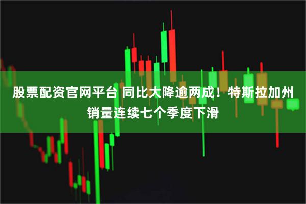 股票配资官网平台 同比大降逾两成！特斯拉加州销量连续七个季度下滑