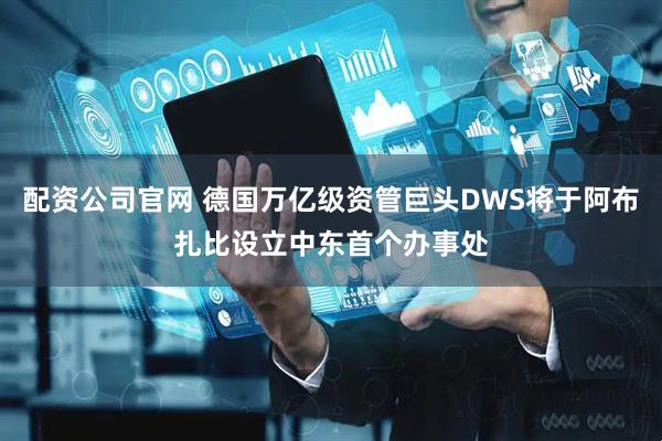 配资公司官网 德国万亿级资管巨头DWS将于阿布扎比设立中东首个办事处