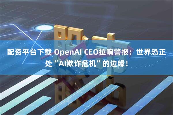 配资平台下载 OpenAI CEO拉响警报：世界恐正处“AI欺诈危机”的边缘！
