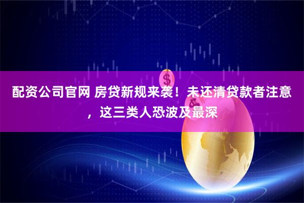 配资公司官网 房贷新规来袭！未还清贷款者注意，这三类人恐波及最深