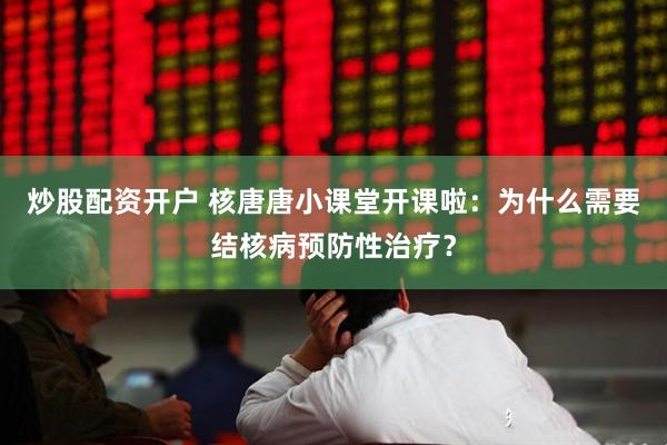 炒股配资开户 核唐唐小课堂开课啦：为什么需要结核病预防性治疗？