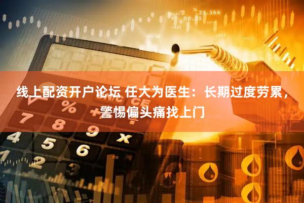 线上配资开户论坛 任大为医生：长期过度劳累，警惕偏头痛找上门