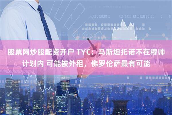 股票网炒股配资开户 TYC:马斯坦托诺不在穆帅计划内 可能被外租,佛罗伦萨最有可能