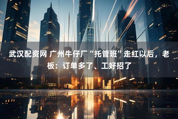 武汉配资网 广州牛仔厂“托管班”走红以后,老板:订单多了、工好招了