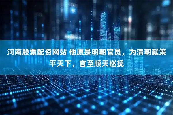 河南股票配资网站 他原是明朝官员，为清朝献策平天下，官至顺天巡抚