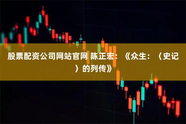 股票配资公司网站官网 陈正宏：《众生：〈史记〉的列传》