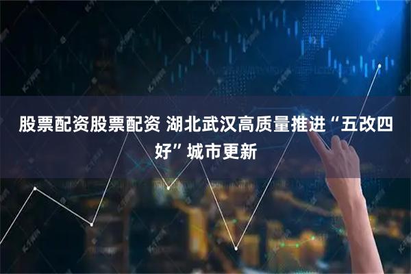 股票配资股票配资 湖北武汉高质量推进“五改四好”城市更新