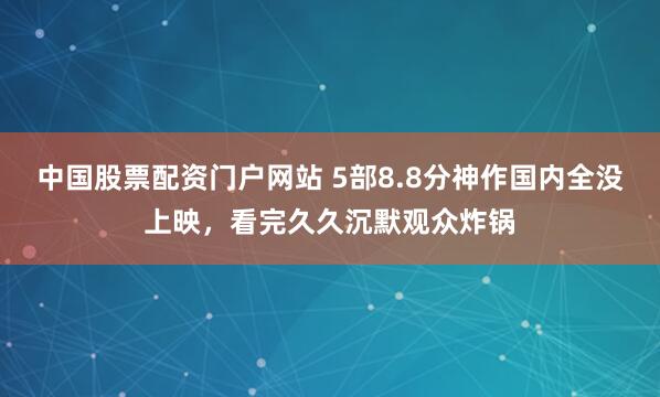 中国股票配资门户网站 5部8.8分神作国内全没上映，看完久久沉默观众炸锅