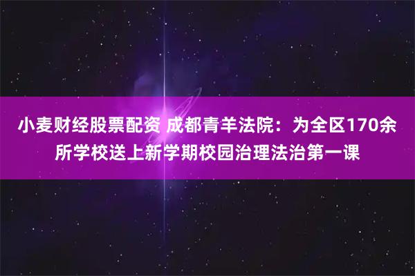 小麦财经股票配资 成都青羊法院：为全区170余所学校送上新学期校园治理法治第一课