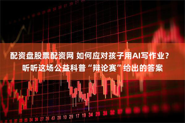 配资盘股票配资网 如何应对孩子用AI写作业？ 听听这场公益科普“辩论赛”给出的答案