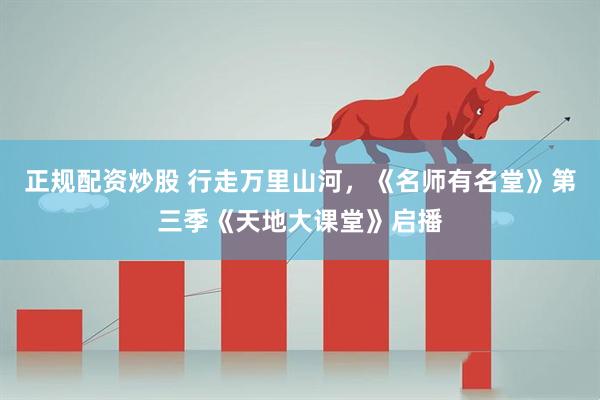 正规配资炒股 行走万里山河,《名师有名堂》第三季《天地大课堂》启播