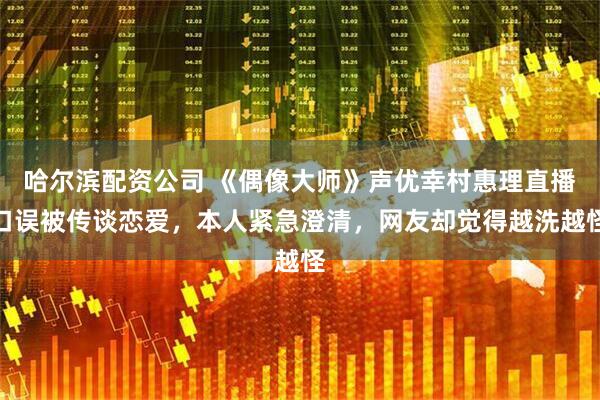 哈尔滨配资公司 《偶像大师》声优幸村惠理直播口误被传谈恋爱，本人紧急澄清，网友却觉得越洗越怪