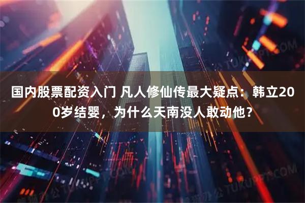 国内股票配资入门 凡人修仙传最大疑点：韩立200岁结婴，为什么天南没人敢动他？