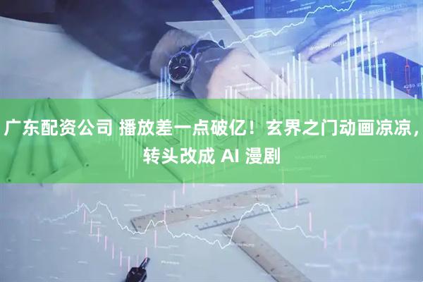 广东配资公司 播放差一点破亿！玄界之门动画凉凉，转头改成 AI 漫剧
